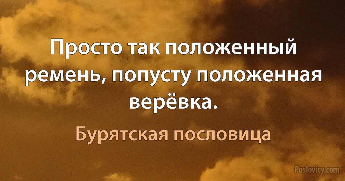 Просто так положенный ремень, попусту положенная верёвка. (Бурятская пословица)