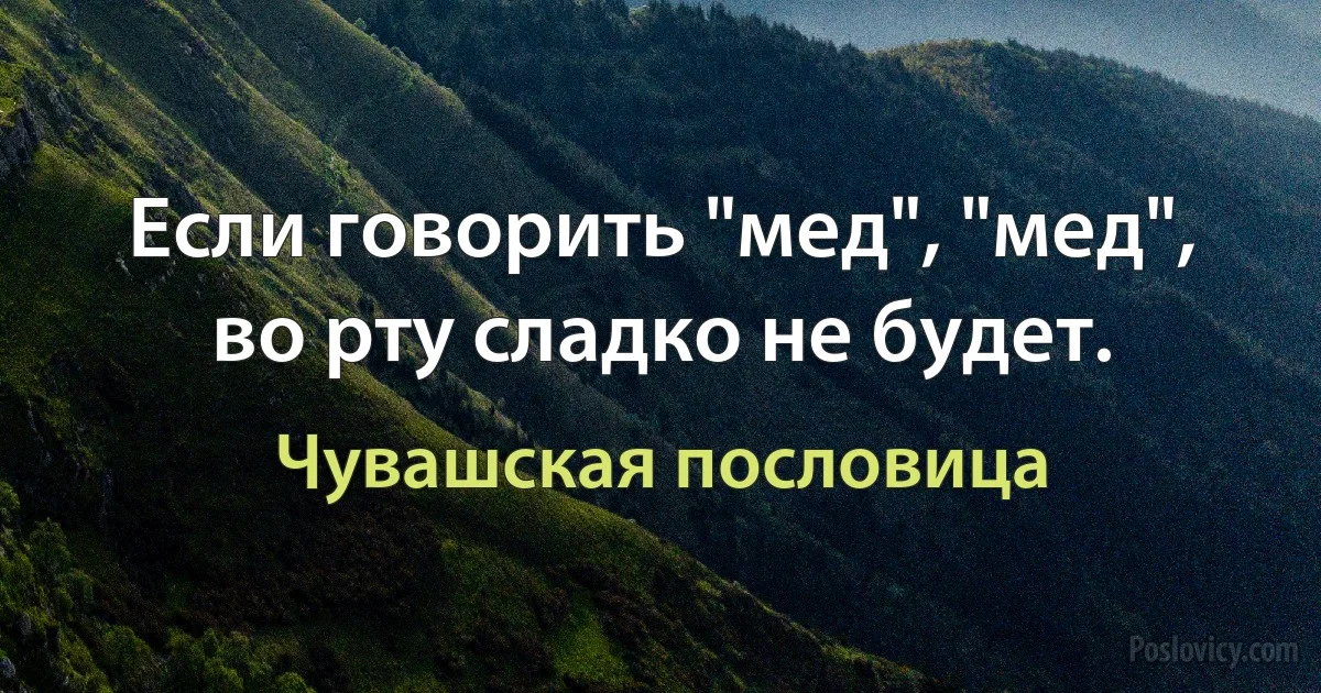 Если говорить "мед", "мед", во рту сладко не будет. (Чувашская пословица)