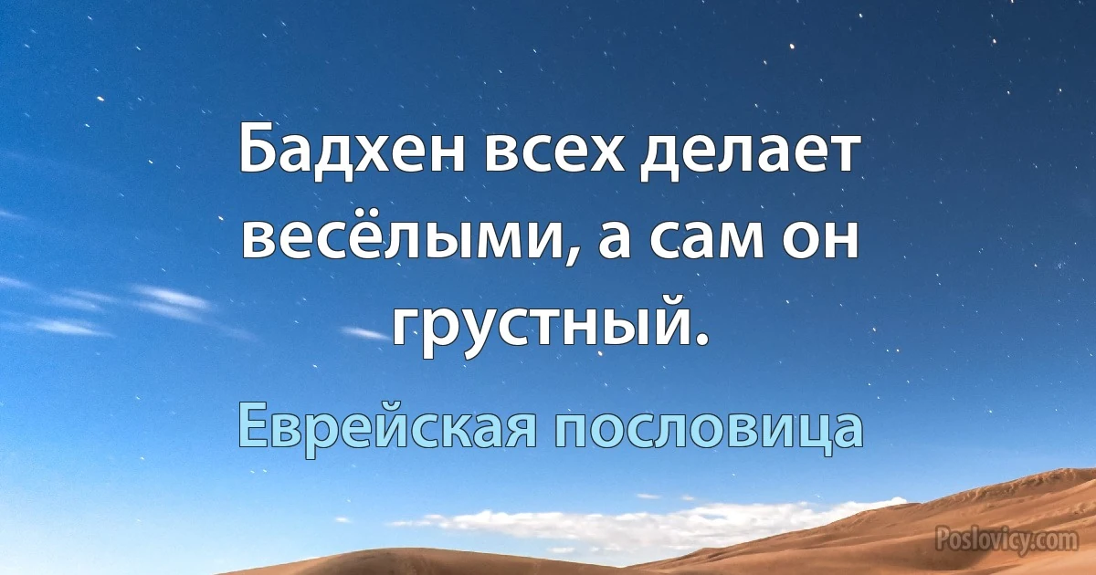 Бадхен всех делает весёлыми, а сам он грустный. (Еврейская пословица)