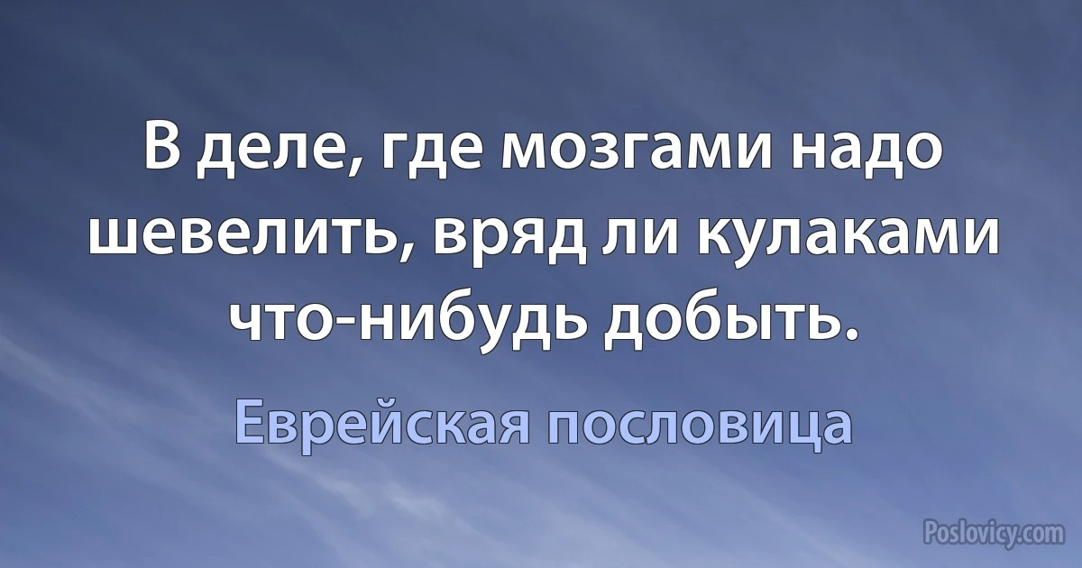 В деле, где мозгами надо шевелить, вряд ли кулаками что-нибудь добыть. (Еврейская пословица)