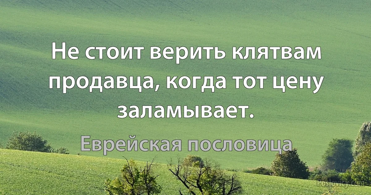 Не стоит верить клятвам продавца, когда тот цену заламывает. (Еврейская пословица)