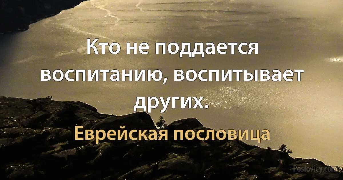 Кто не поддается воспитанию, воспитывает других. (Еврейская пословица)