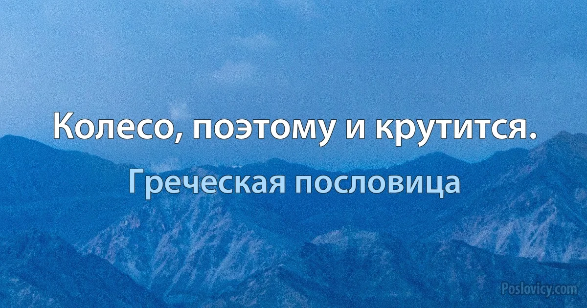 Колесо, поэтому и крутится. (Греческая пословица)