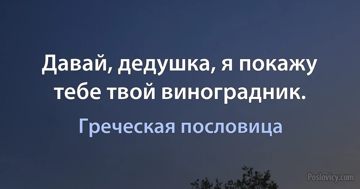 Давай, дедушка, я покажу тебе твой виноградник. (Греческая пословица)