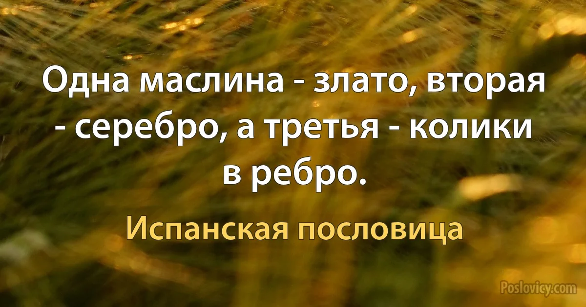 Одна маслина - злато, вторая - серебро, а третья - колики в ребро. (Испанская пословица)