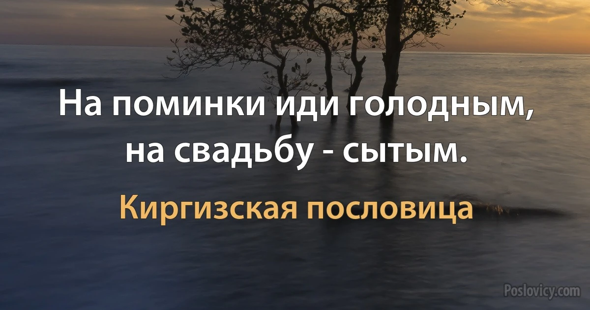 На поминки иди голодным, на свадьбу - сытым. (Киргизская пословица)