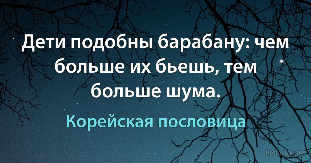 Дети подобны барабану: чем больше их бьешь, тем больше шума. (Корейская пословица)