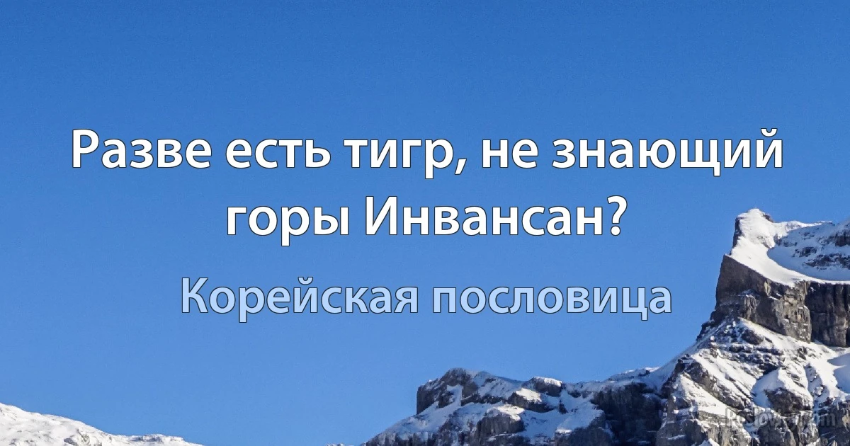 Разве есть тигр, не знающий горы Инвансан? (Корейская пословица)