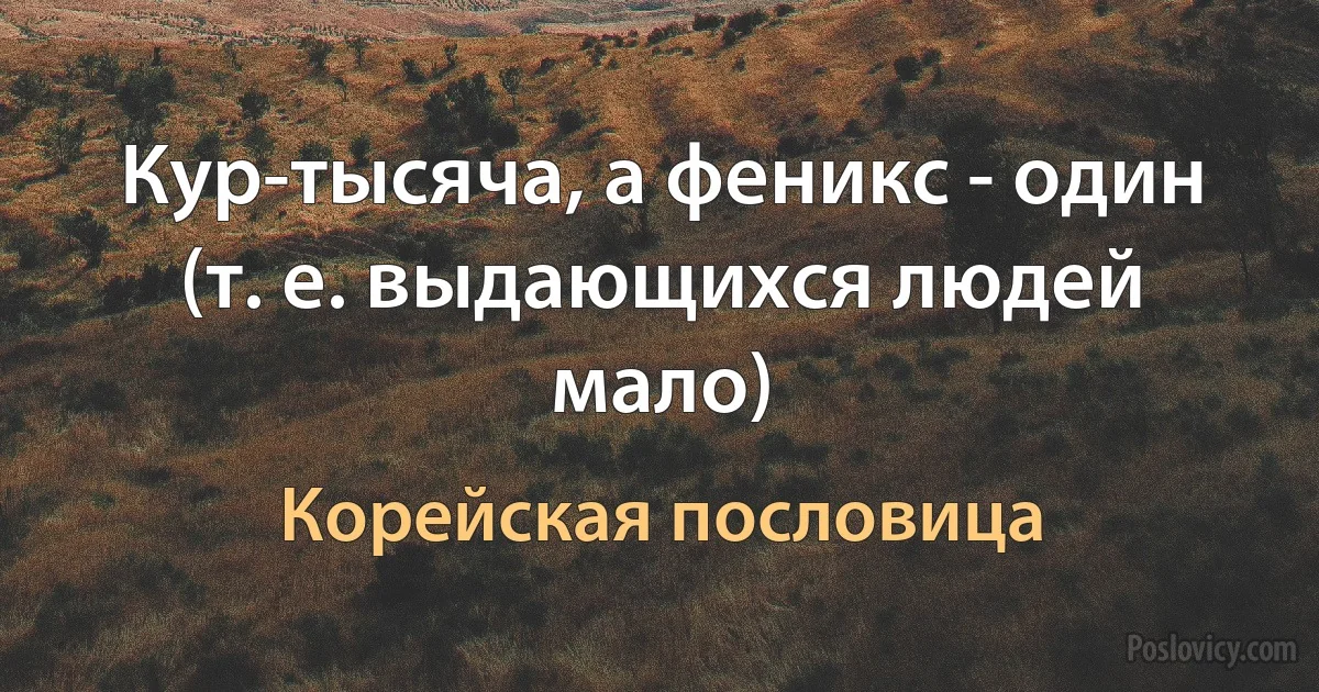 Кур-тысяча, а феникс - один (т. е. выдающихся людей мало) (Корейская пословица)