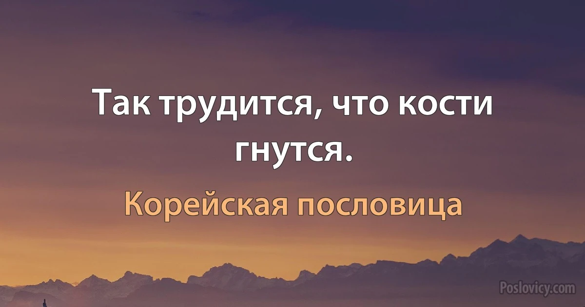 Так трудится, что кости гнутся. (Корейская пословица)