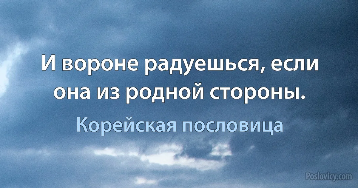 И вороне радуешься, если она из родной стороны. (Корейская пословица)