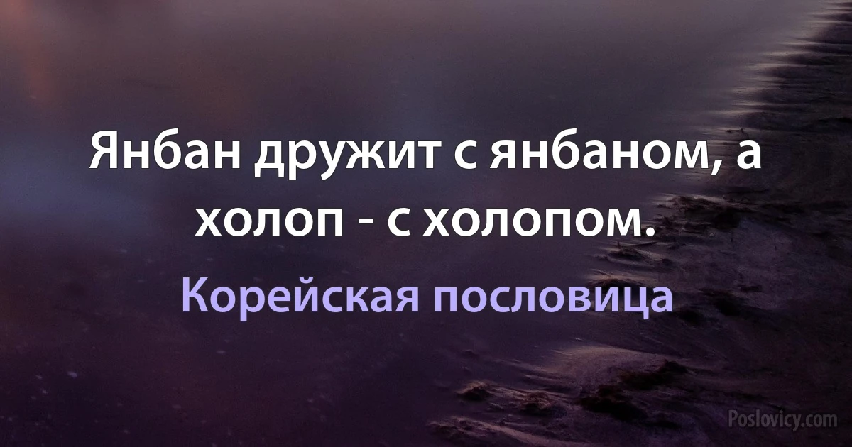 Янбан дружит с янбаном, а холоп - с холопом. (Корейская пословица)