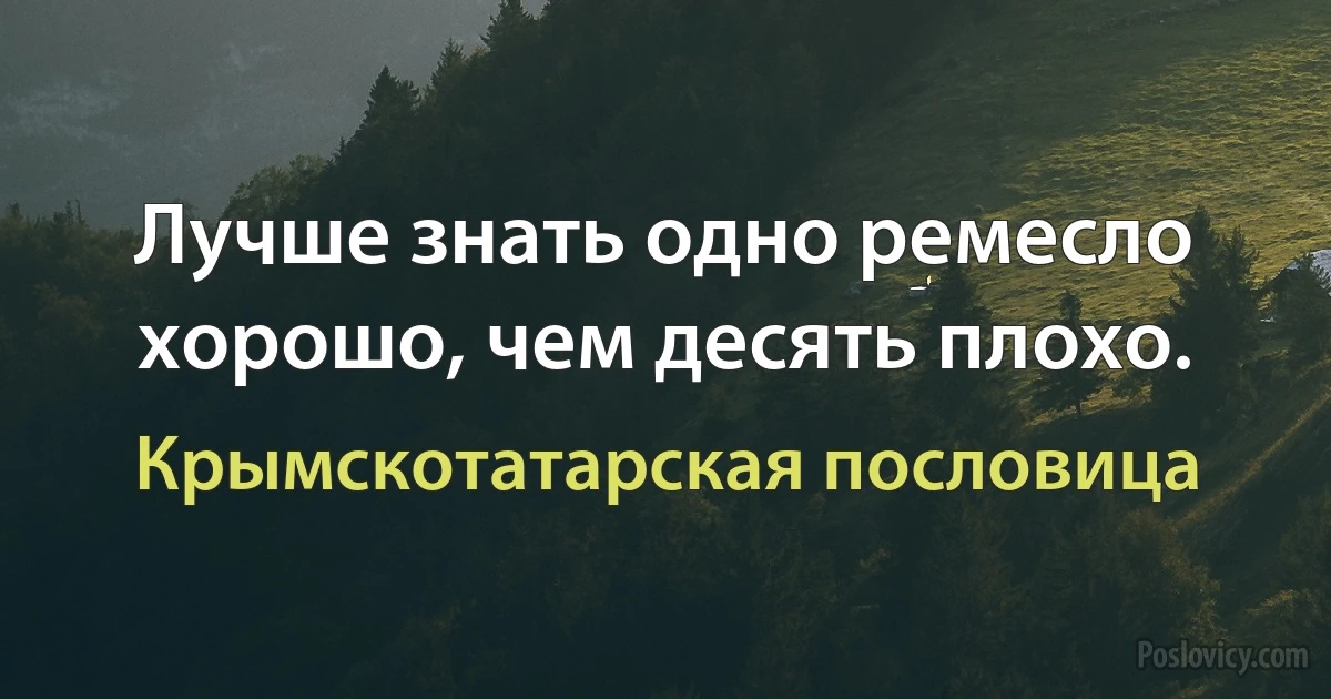 Лучше знать одно ремесло хорошо, чем десять плохо. (Крымскотатарская пословица)