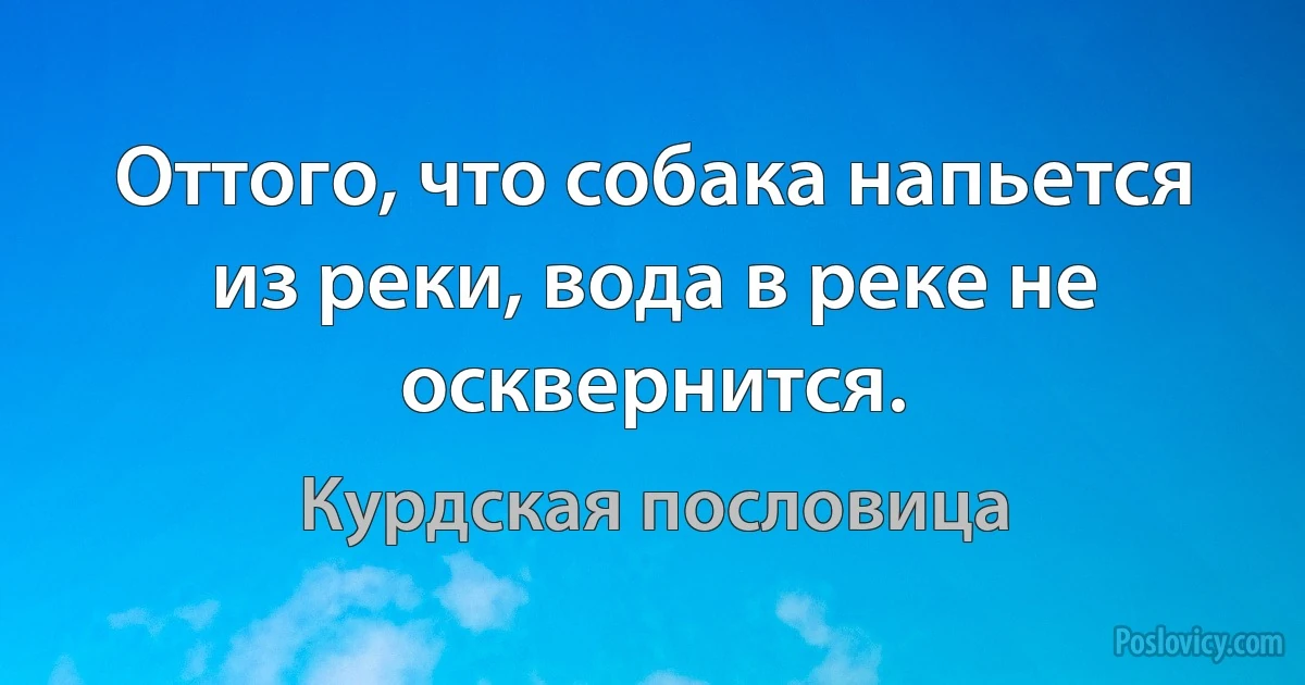 Оттого, что собака напьется из реки, вода в реке не осквернится. (Курдская пословица)