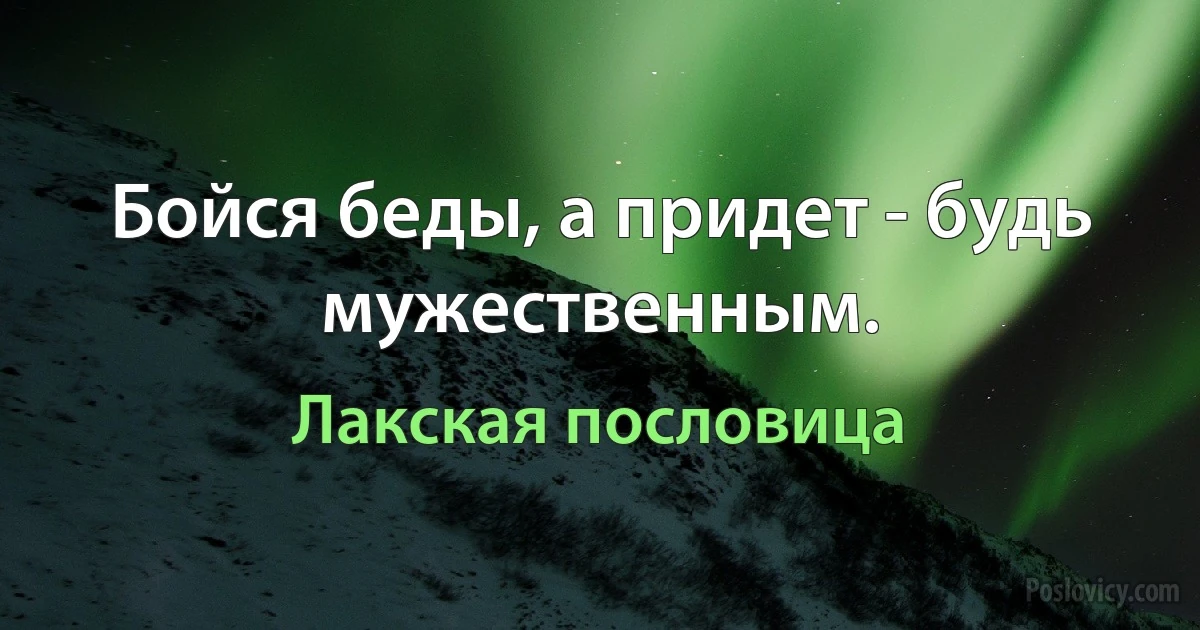 Бойся беды, а придет - будь мужественным. (Лакская пословица)