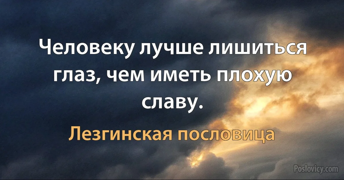 Человеку лучше лишиться глаз, чем иметь плохую славу. (Лезгинская пословица)