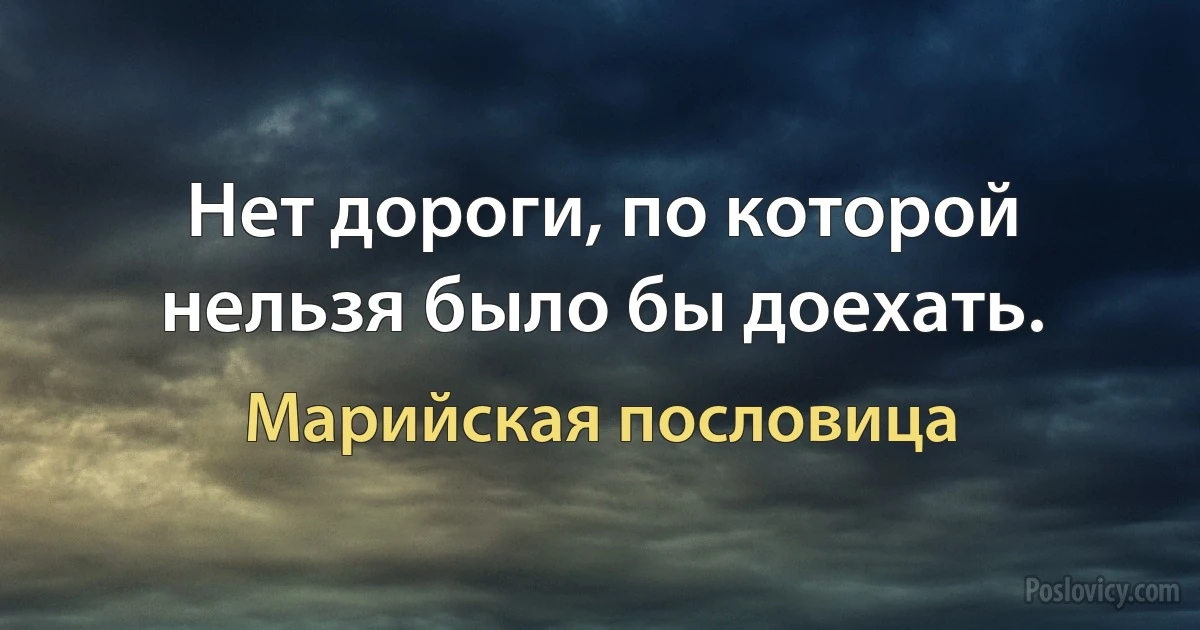 Нет дороги, по которой нельзя было бы доехать. (Марийская пословица)