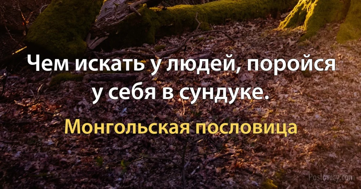 Чем искать у людей, поройся у себя в сундуке. (Монгольская пословица)