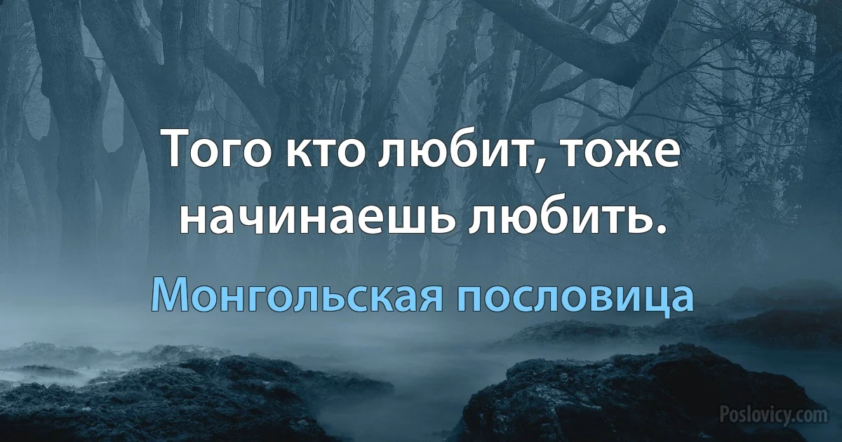 Того кто любит, тоже начинаешь любить. (Монгольская пословица)