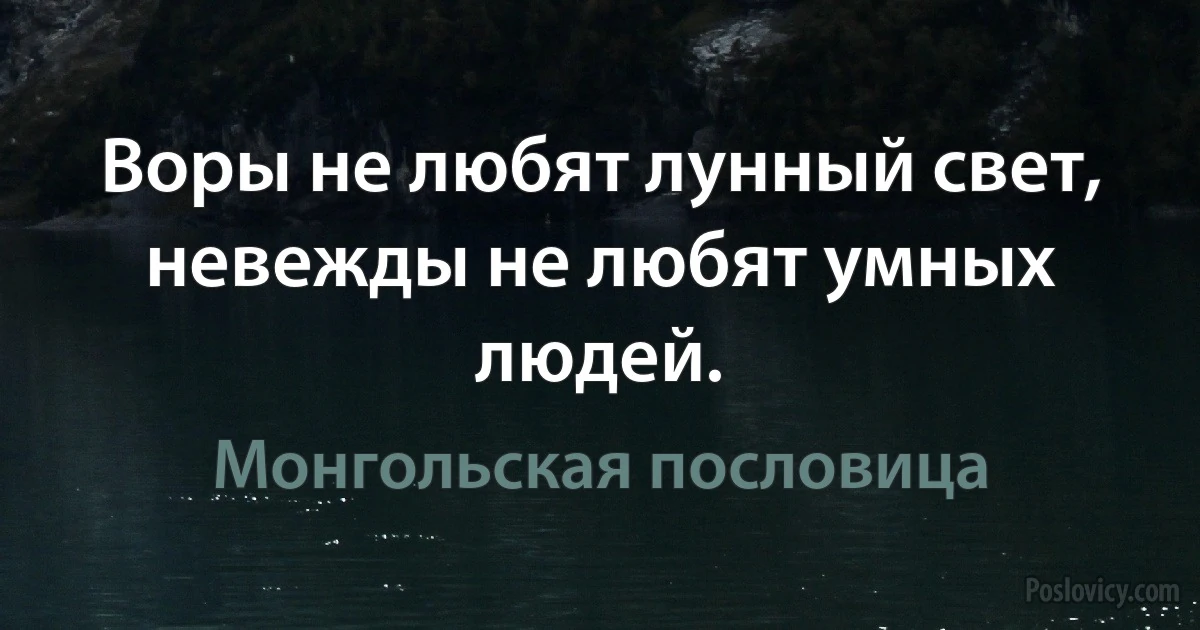 Воры не любят лунный свет, невежды не любят умных людей. (Монгольская пословица)