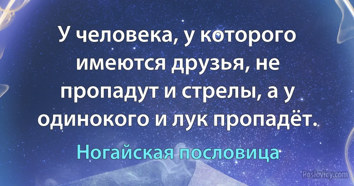 У человека, у которого имеются друзья, не пропадут и стрелы, а у одинокого и лук пропадёт. (Ногайская пословица)