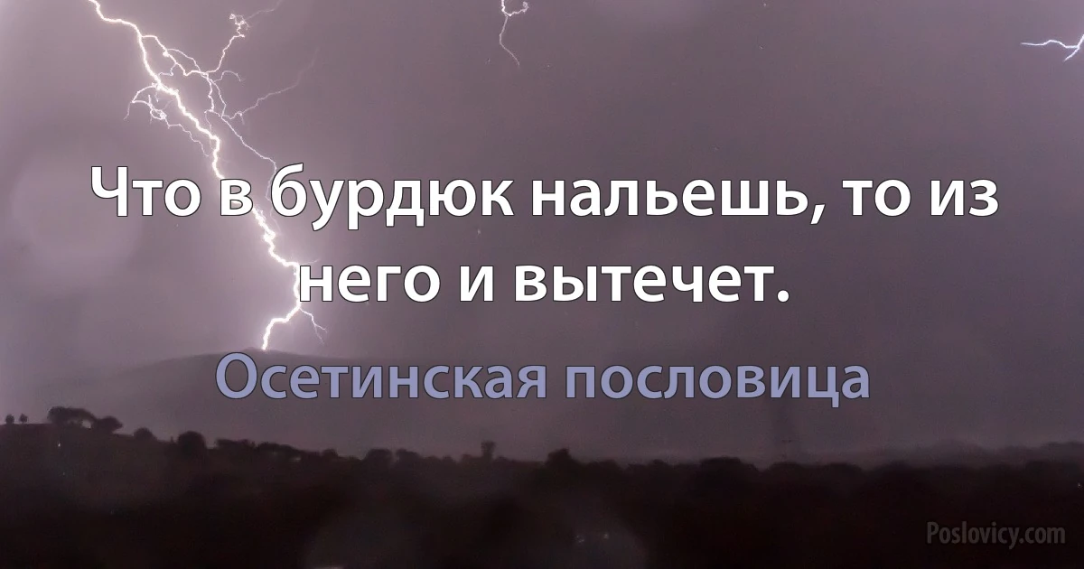 Что в бурдюк нальешь, то из него и вытечет. (Осетинская пословица)