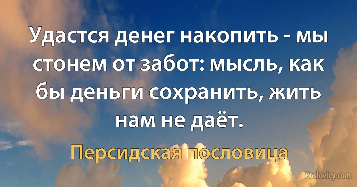 Удастся денег накопить - мы стонем от забот: мысль, как бы деньги сохранить, жить нам не даёт. (Персидская пословица)