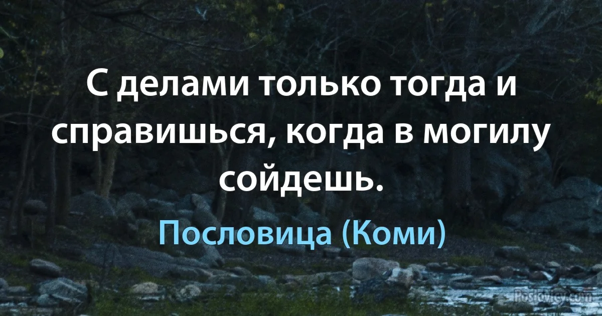 С делами только тогда и справишься, когда в могилу сойдешь. (Пословица (Коми))