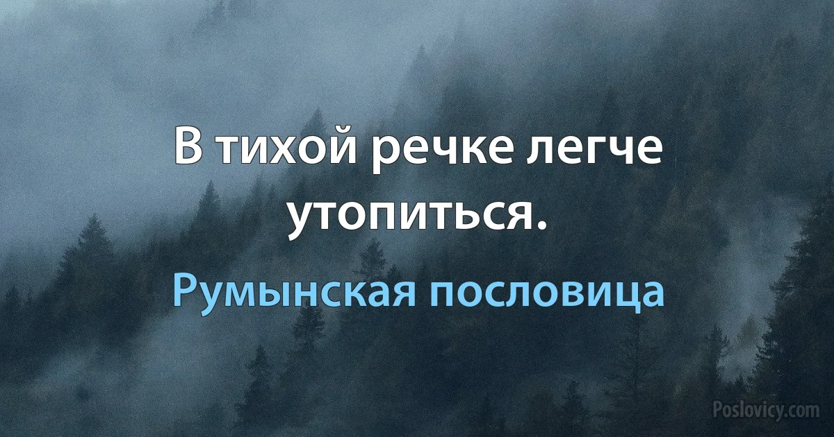 В тихой речке легче утопиться. (Румынская пословица)