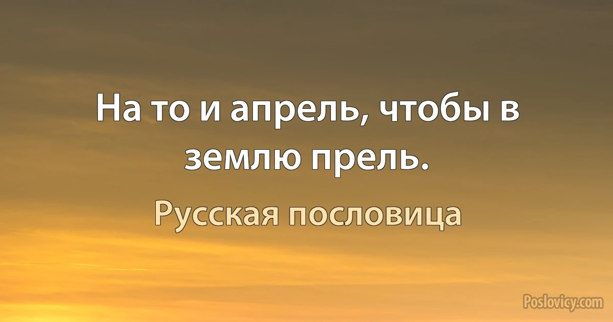 На то и апрель, чтобы в землю прель. (Русская пословица)