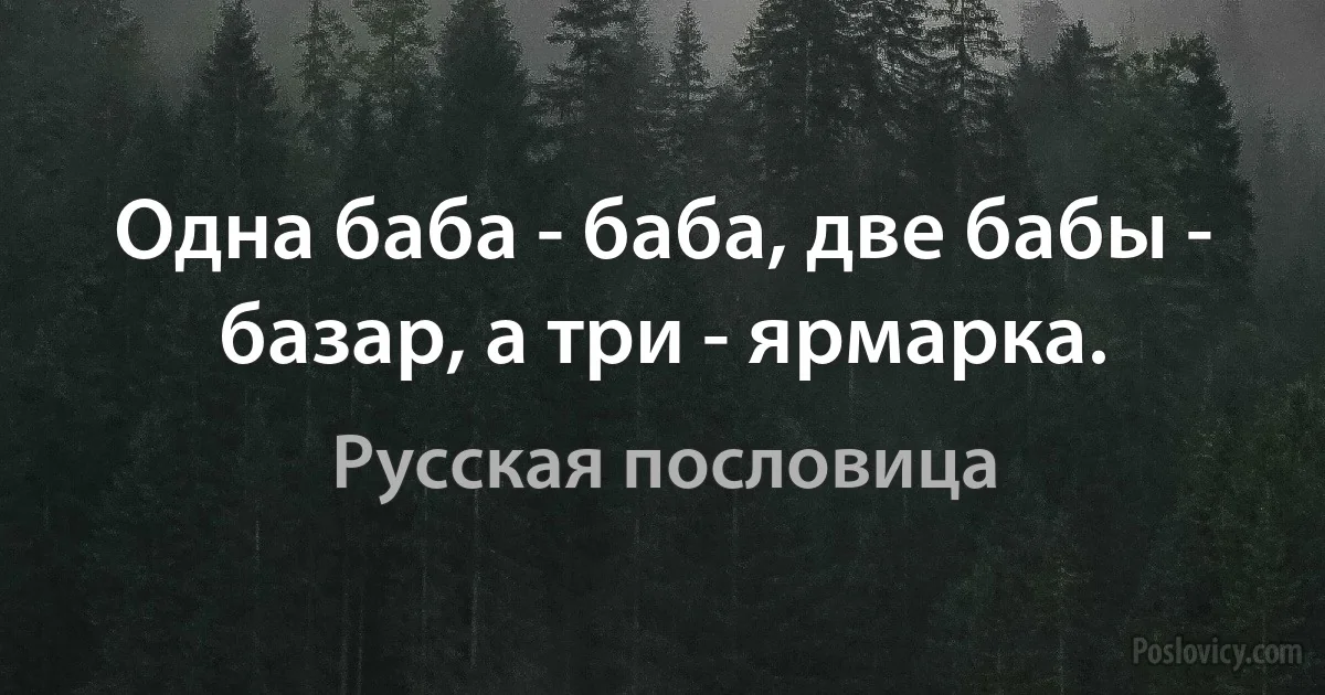 Одна баба - баба, две бабы - базар, а три - ярмарка. (Русская пословица)