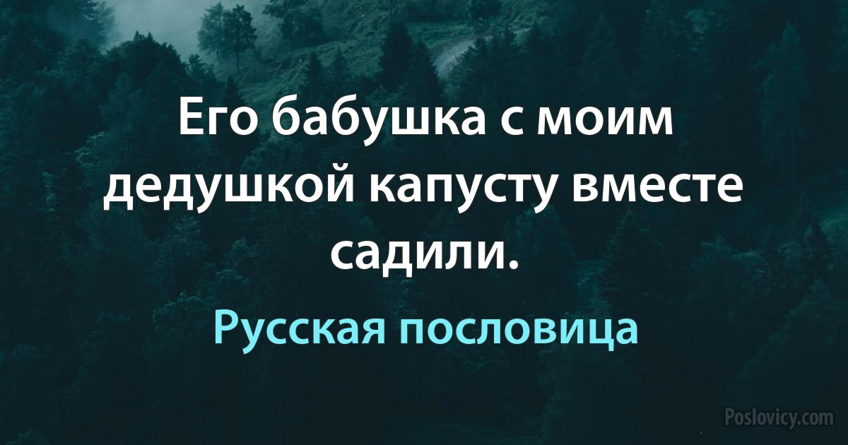 Его бабушка с моим дедушкой капусту вместе садили. (Русская пословица)