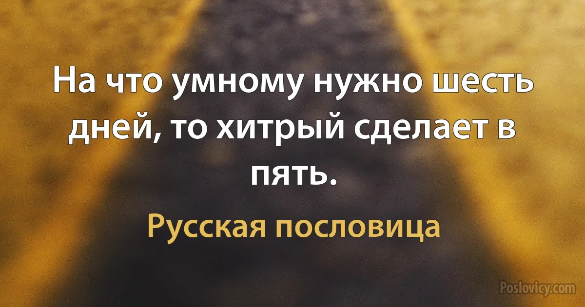 На что умному нужно шесть дней, то хитрый сделает в пять. (Русская пословица)