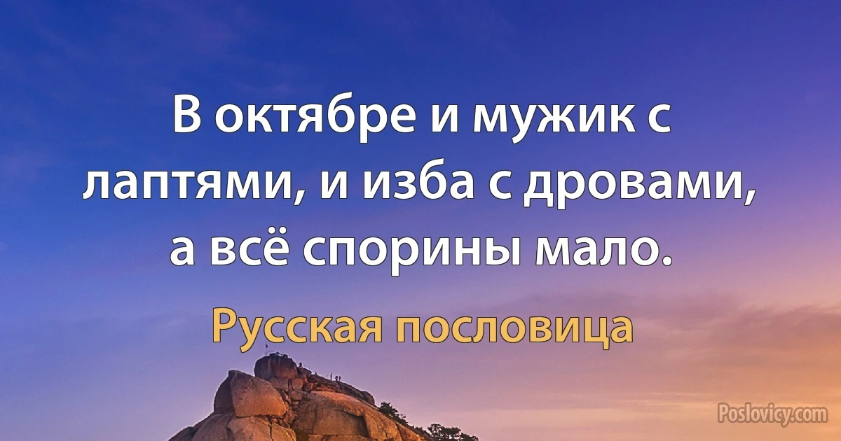 В октябре и мужик с лаптями, и изба с дровами, а всё спорины мало. (Русская пословица)