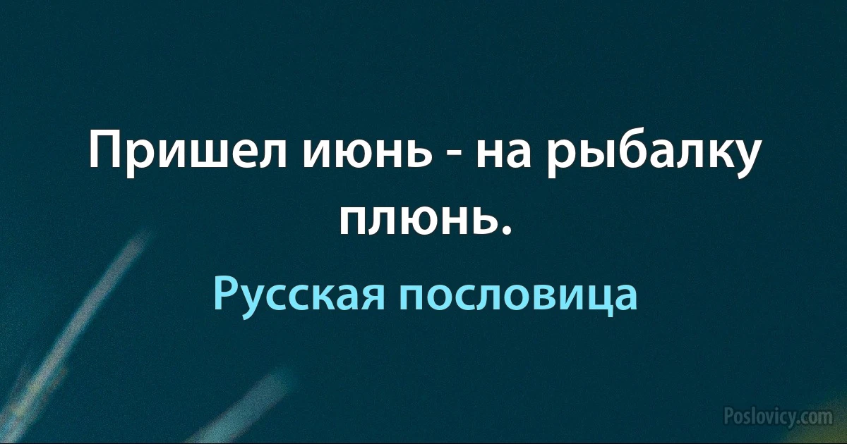 Пришел июнь - на рыбалку плюнь. (Русская пословица)