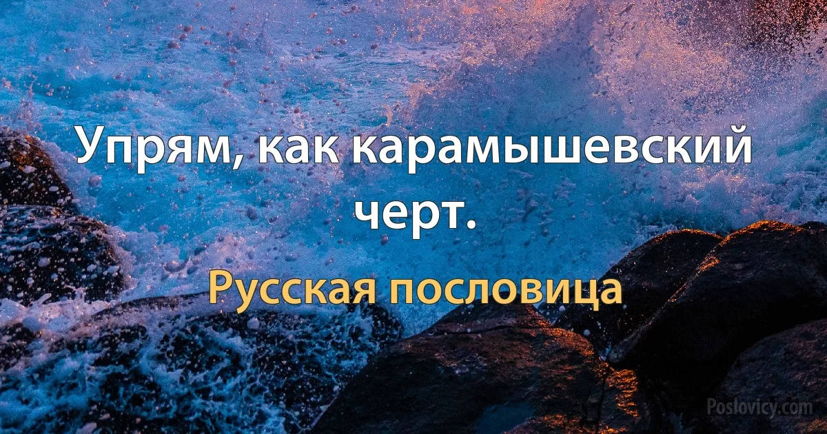 Упрям, как карамышевский черт. (Русская пословица)