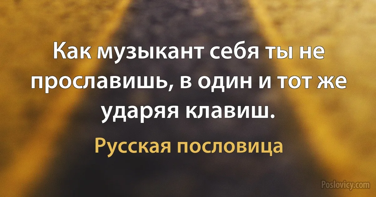 Как музыкант себя ты не прославишь, в один и тот же ударяя клавиш. (Русская пословица)