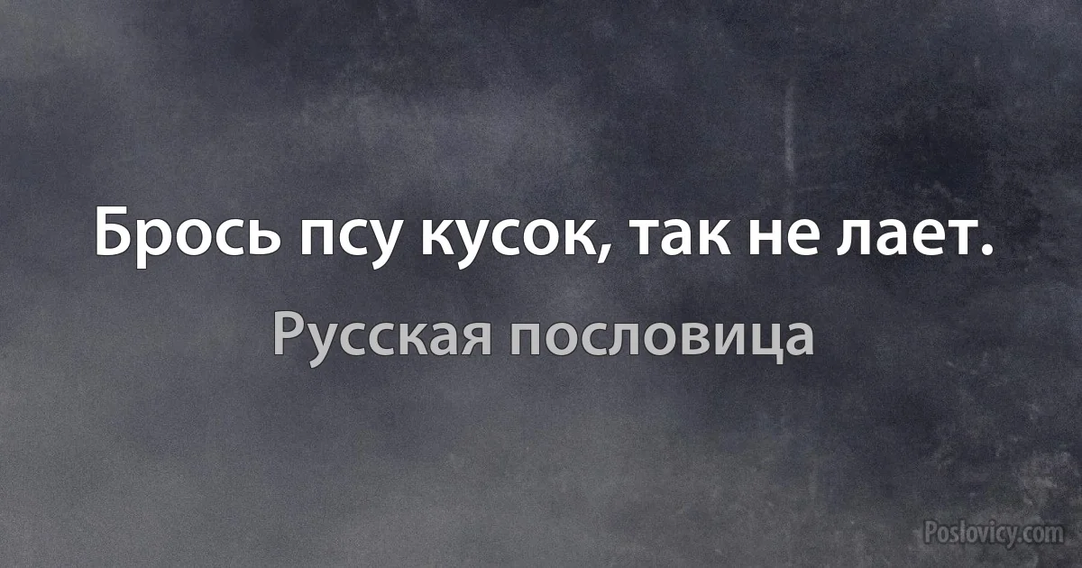 Брось псу кусок, так не лает. (Русская пословица)