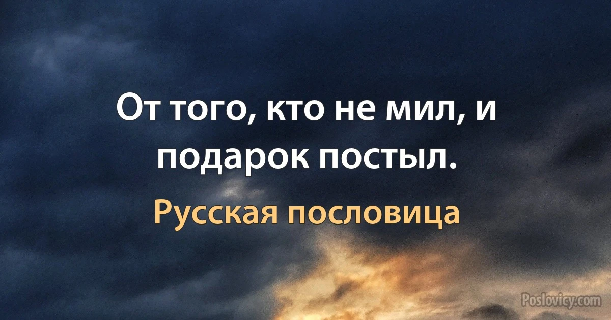 От того, кто не мил, и подарок постыл. (Русская пословица)