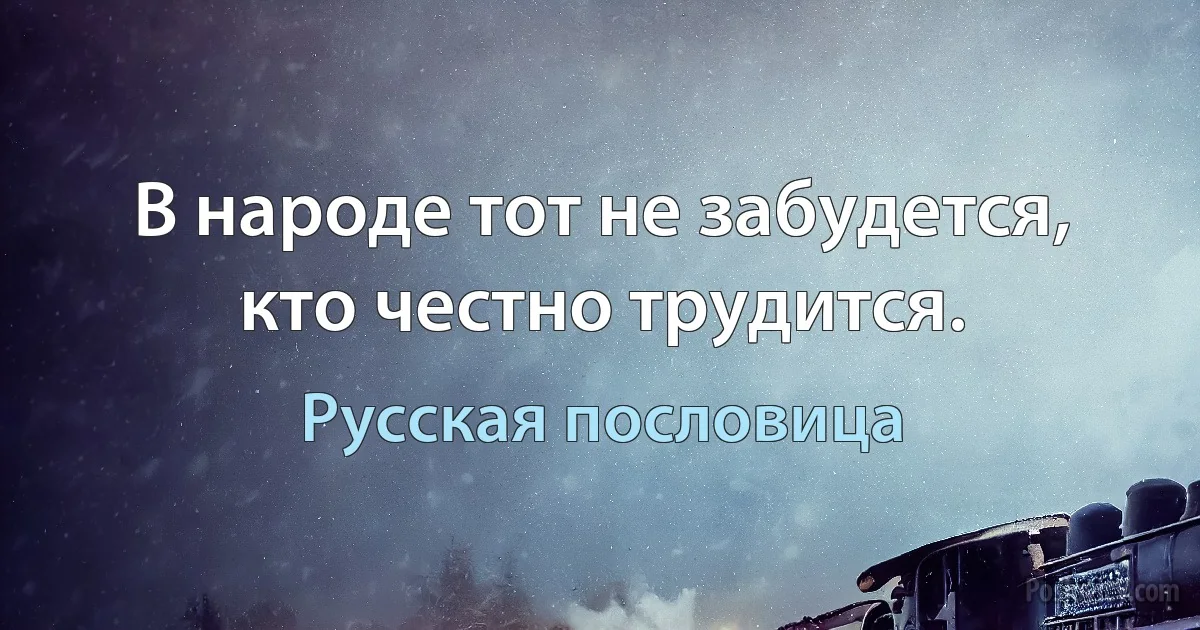 В народе тот не забудется, кто честно трудится. (Русская пословица)