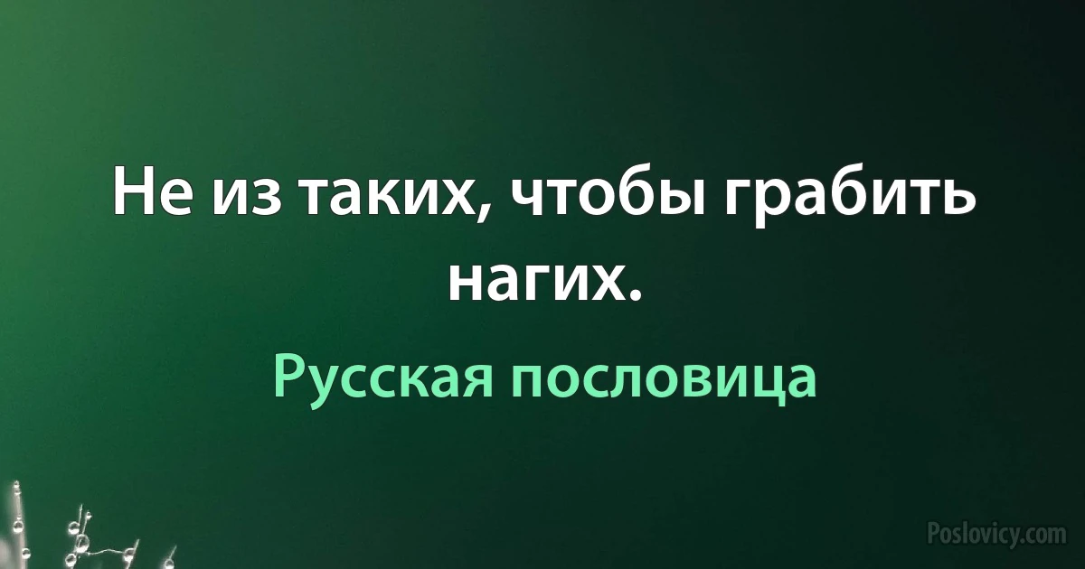 Не из таких, чтобы грабить нагих. (Русская пословица)