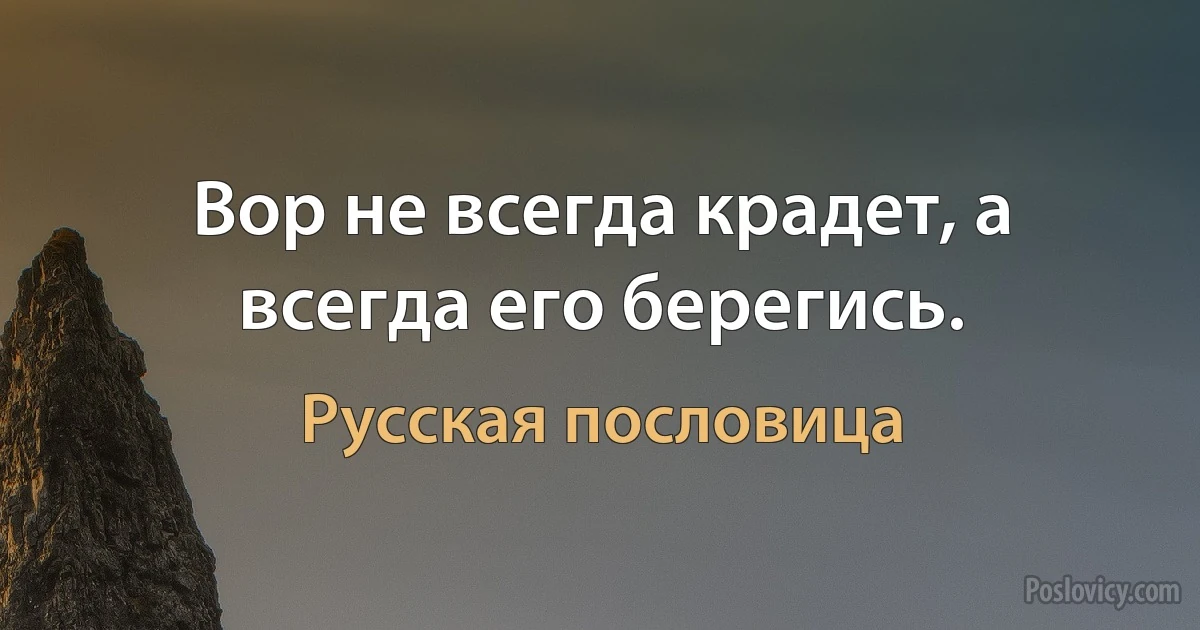 Вор не всегда крадет, а всегда его берегись. (Русская пословица)