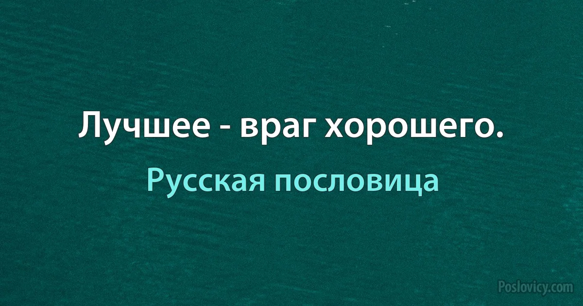 Лучшее - враг хорошего. (Русская пословица)