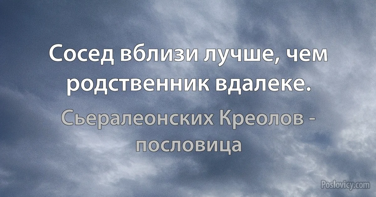 Сосед вблизи лучше, чем родственник вдалеке. (Сьералеонских Креолов - пословица)