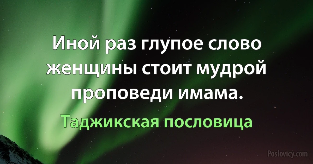 Иной раз глупое слово женщины стоит мудрой проповеди имама. (Таджикская пословица)