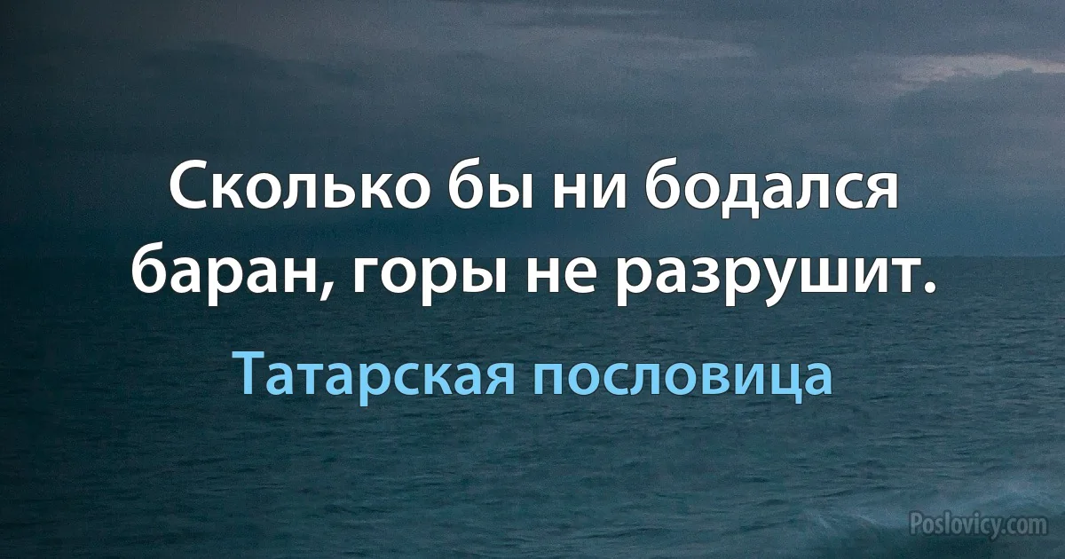 Сколько бы ни бодался баран, горы не разрушит. (Татарская пословица)