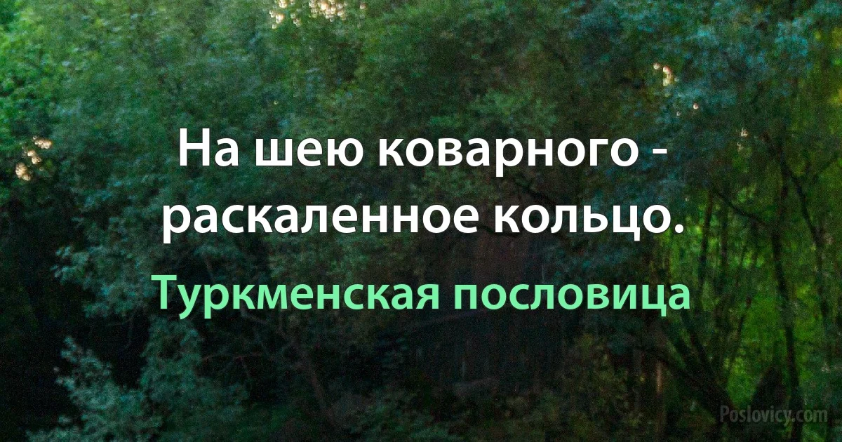 На шею коварного - раскаленное кольцо. (Туркменская пословица)