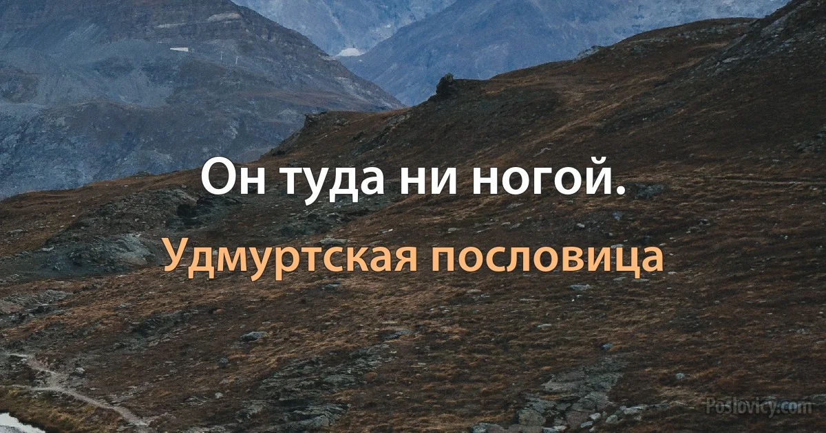 Он туда ни ногой. (Удмуртская пословица)