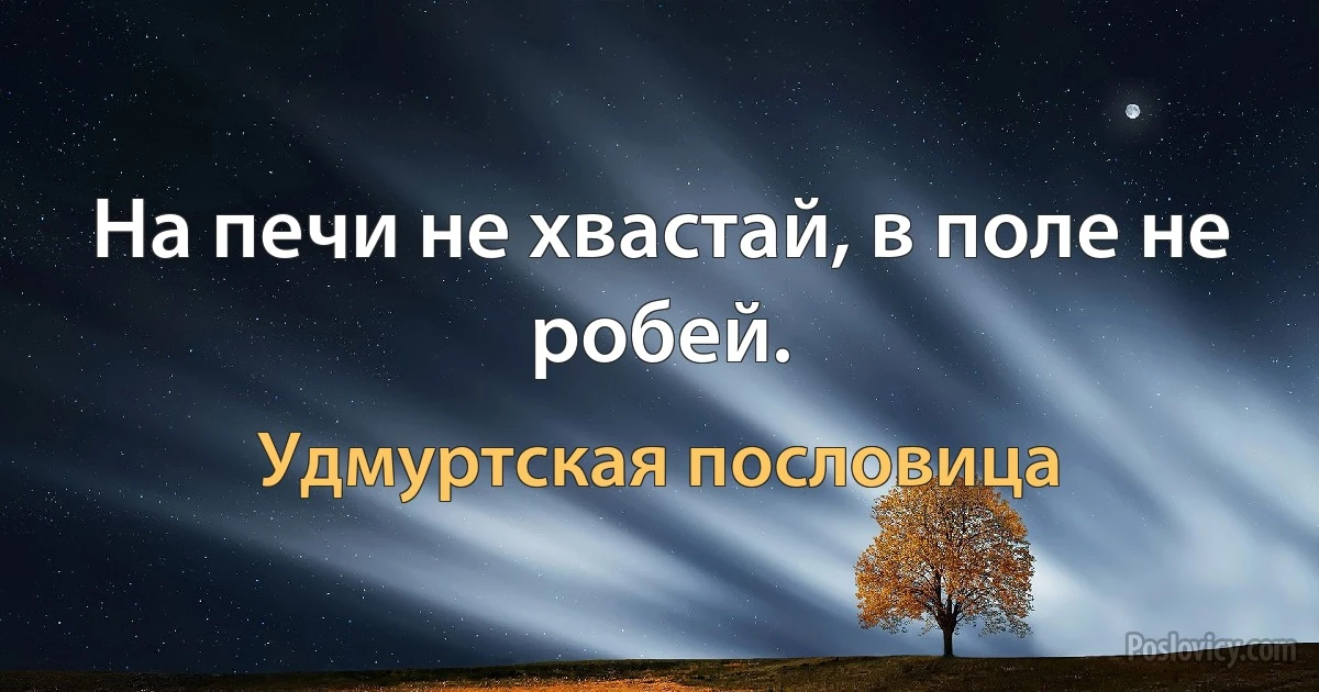 На печи не хвастай, в поле не робей. (Удмуртская пословица)