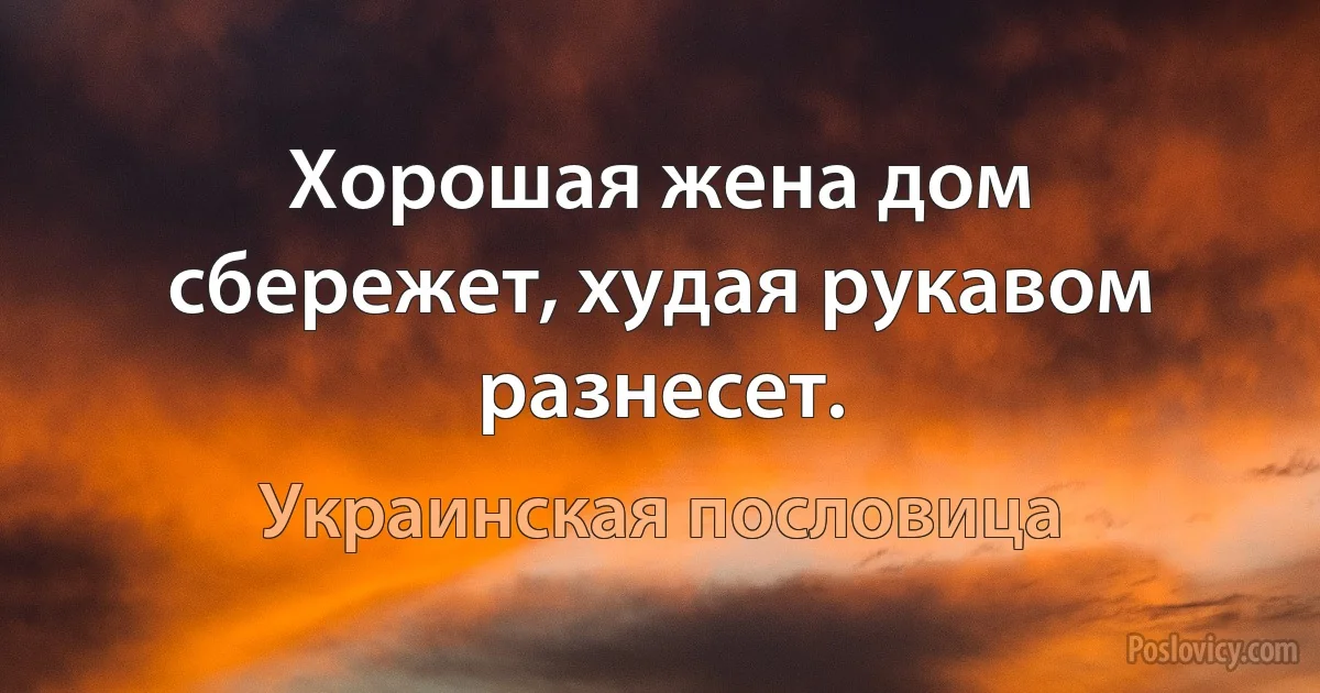 Хорошая жена дом сбережет, худая рукавом разнесет. (Украинская пословица)